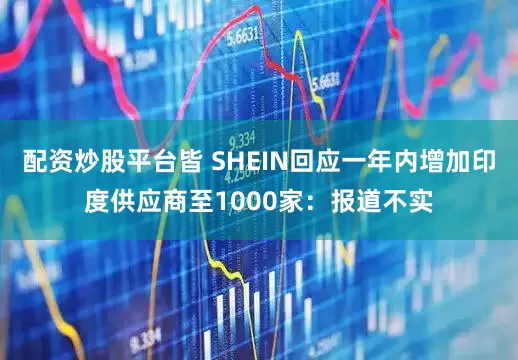 配资炒股平台皆 SHEIN回应一年内增加印度供应商至1000家：报道不实