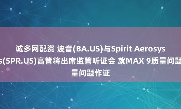 诚多网配资 波音(BA.US)与Spirit Aerosystems(SPR.US)高管将出席监管听证会 就MAX 9质量问题作证