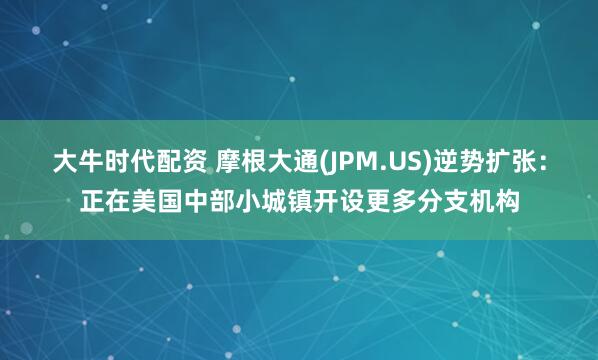 大牛时代配资 摩根大通(JPM.US)逆势扩张：正在美国中部小城镇开设更多分支机构