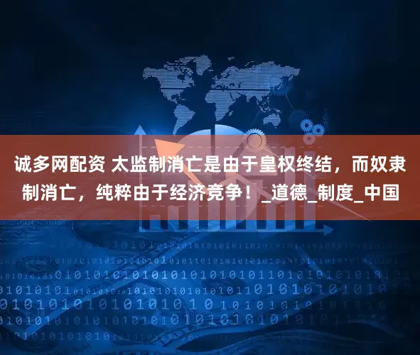 诚多网配资 太监制消亡是由于皇权终结，而奴隶制消亡，纯粹由于经济竞争！_道德_制度_中国