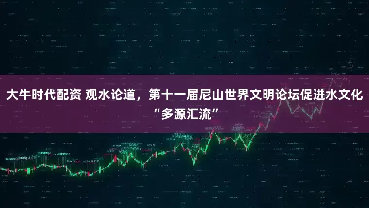 大牛时代配资 观水论道，第十一届尼山世界文明论坛促进水文化“多源汇流”
