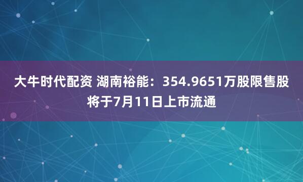 大牛时代配资 湖南裕能：354.9651万股限售股将于7月11日上市流通