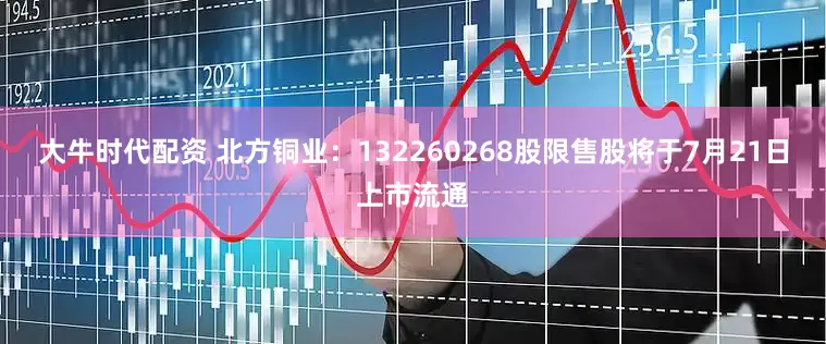 大牛时代配资 北方铜业：132260268股限售股将于7月21日上市流通