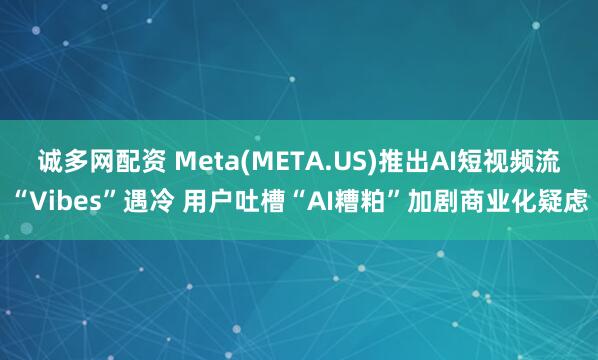 诚多网配资 Meta(META.US)推出AI短视频流“Vibes”遇冷 用户吐槽“AI糟粕”加剧商业化疑虑