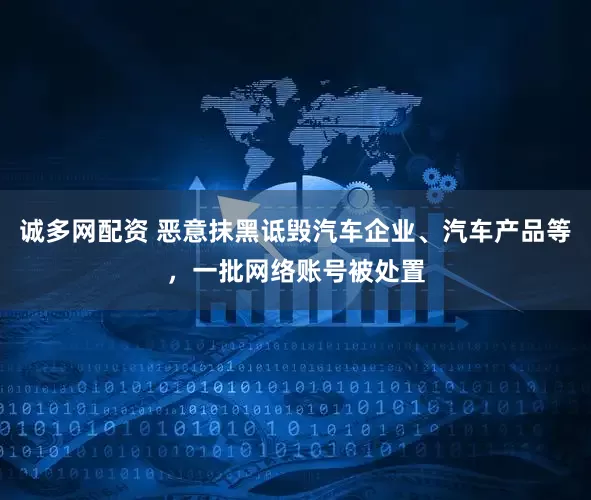 诚多网配资 恶意抹黑诋毁汽车企业、汽车产品等，一批网络账号被处置