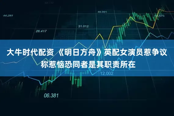 大牛时代配资 《明日方舟》英配女演员惹争议 称惹恼恐同者是其职责所在