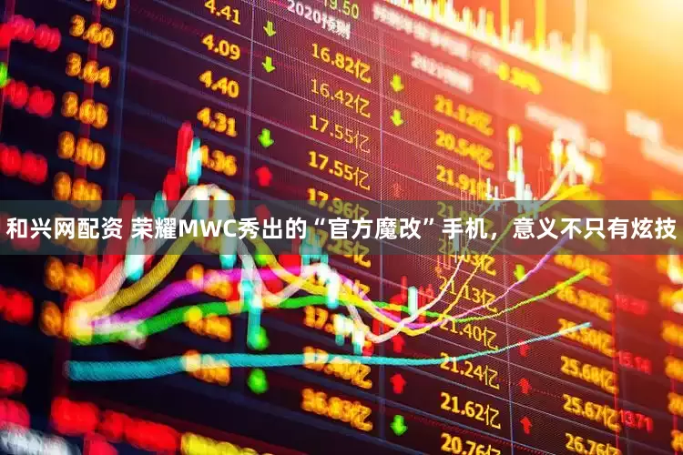 和兴网配资 荣耀MWC秀出的“官方魔改”手机，意义不只有炫技