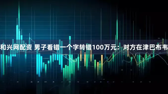 和兴网配资 男子看错一个字转错100万元：对方在津巴布韦